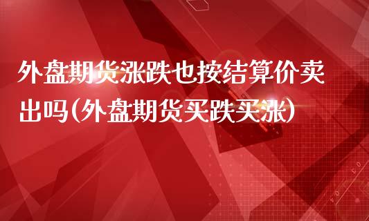外盘期货涨跌也按结算价卖出吗(外盘期货买跌买涨)_https://www.xmqjcw.com_期货百科_第1张