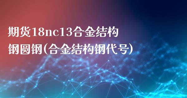 期货18nc13合金结构钢圆钢(合金结构钢代号)_https://www.xmqjcw.com_期货直播室_第1张