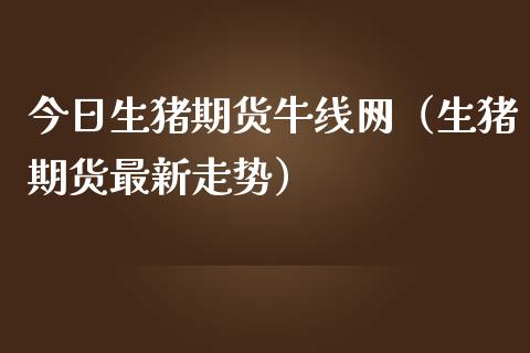 今日生猪期货牛线网（生猪期货最新走势）_https://www.xmqjcw.com_期货行情_第1张