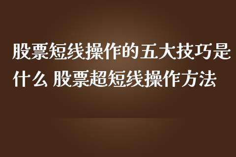 股票短线操作的五大技巧是什么 股票超短线操作方法_https://www.xmqjcw.com_股票投资_第1张