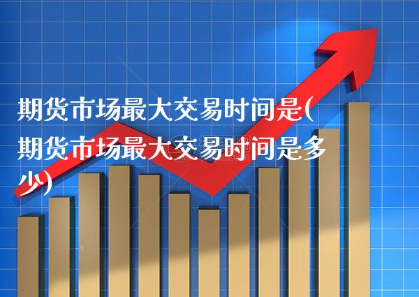 期货市场最大交易时间是(期货市场最大交易时间是多少)_https://www.xmqjcw.com_期货开户_第1张