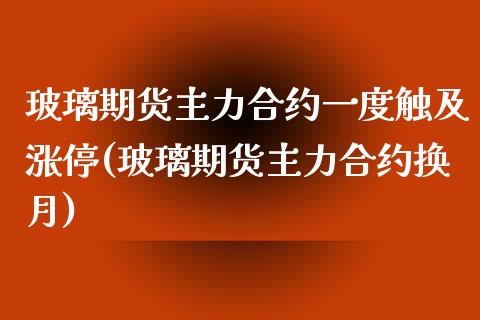 玻璃期货主力合约一度触及涨停(玻璃期货主力合约换月)_https://www.xmqjcw.com_期货百科_第1张