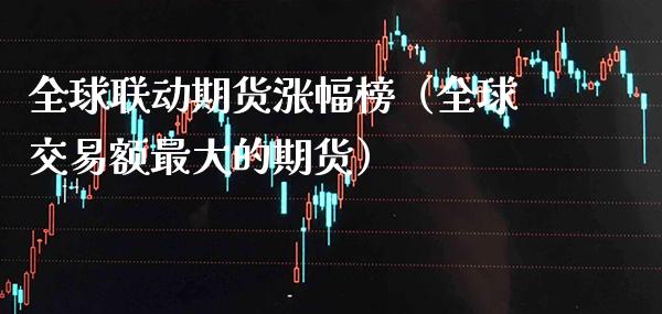 全球联动期货涨幅榜（全球交易额最大的期货）_https://www.xmqjcw.com_期货直播室_第1张