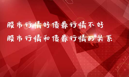 股市行情好债券行情不好 股市行情和债券行情的关系_https://www.xmqjcw.com_股票投资_第1张