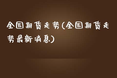 全国期货走势(全国期货走势最新消息)_https://www.xmqjcw.com_期货直播室_第1张