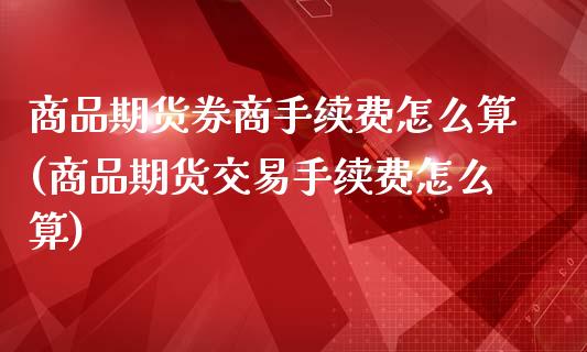 商品期货券商手续费怎么算(商品期货交易手续费怎么算)_https://www.xmqjcw.com_期货百科_第1张