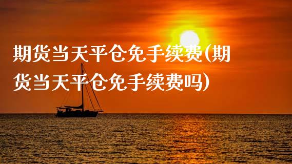 期货当天平仓免手续费(期货当天平仓免手续费吗)_https://www.xmqjcw.com_期货百科_第1张