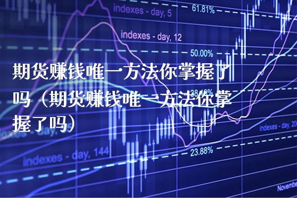期货赚钱唯一方法你掌握了吗（期货赚钱唯一方法你掌握了吗）_https://www.xmqjcw.com_期货直播室_第1张