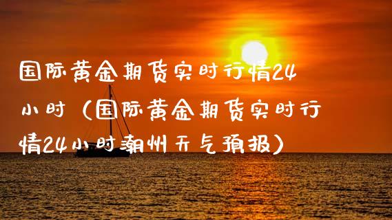 国际黄金期货实时行情24小时（国际黄金期货实时行情24小时潮州天气预报）_https://www.xmqjcw.com_期货投资_第1张