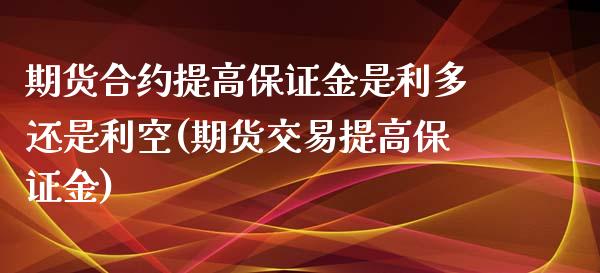 期货合约提高保证金是利多还是利空(期货交易提高保证金)_https://www.xmqjcw.com_期货百科_第1张