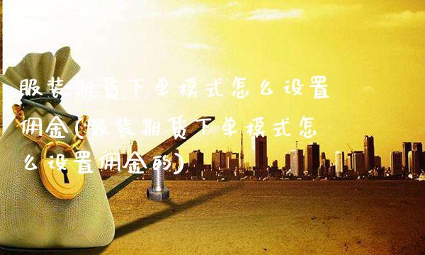 服装期货下单模式怎么设置佣金(服装期货下单模式怎么设置佣金的)_https://www.xmqjcw.com_基金理财_第1张