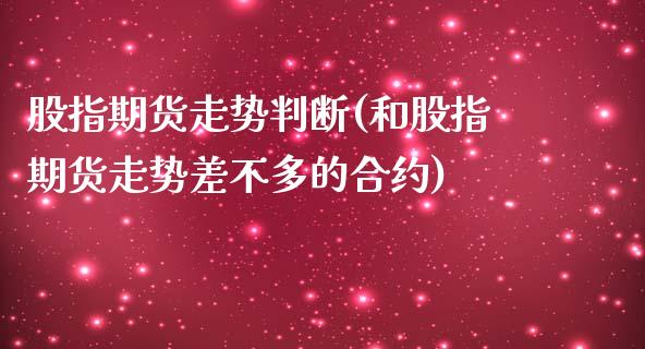 股指期货走势判断(和股指期货走势差不多的合约)_https://www.xmqjcw.com_期货直播室_第1张