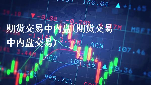 期货交易中内盘(期货交易中内盘交易)_https://www.xmqjcw.com_期货开户_第1张