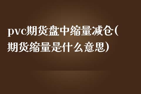 pvc期货盘中缩量减仓(期货缩量是什么意思)_https://www.xmqjcw.com_期货开户_第1张
