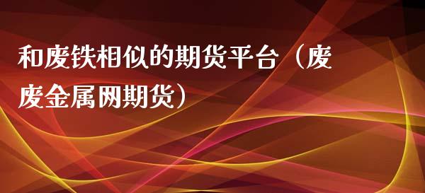 和废铁相似的期货平台（废废金属网期货）_https://www.xmqjcw.com_期货投资_第1张