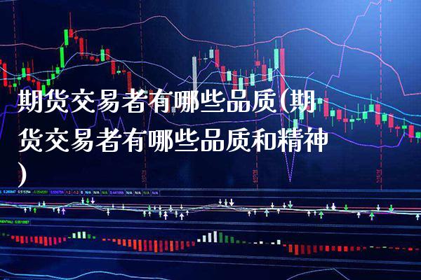 期货交易者有哪些品质(期货交易者有哪些品质和精神)_https://www.xmqjcw.com_期货百科_第1张