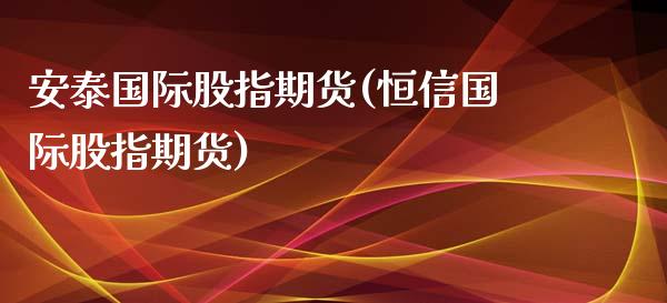 安泰国际股指期货(恒信国际股指期货)_https://www.xmqjcw.com_期货百科_第1张