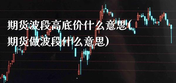 期货波段高底价什么意思(期货做波段什么意思)_https://www.xmqjcw.com_期货百科_第1张