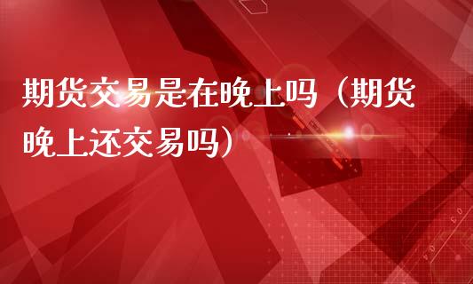 期货交易是在晚上吗（期货晚上还交易吗）_https://www.xmqjcw.com_期货直播室_第1张