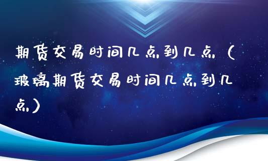 期货交易时间几点到几点（玻璃期货交易时间几点到几点）_https://www.xmqjcw.com_期货行情_第1张