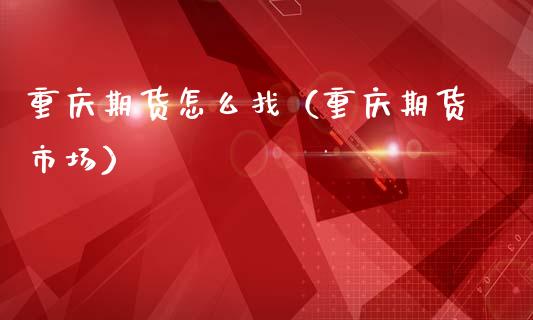 重庆期货怎么找（重庆期货市场）_https://www.xmqjcw.com_期货投资_第1张
