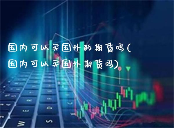 国内可以买国外的期货吗(国内可以买国外期货吗)_https://www.xmqjcw.com_期货投资_第1张