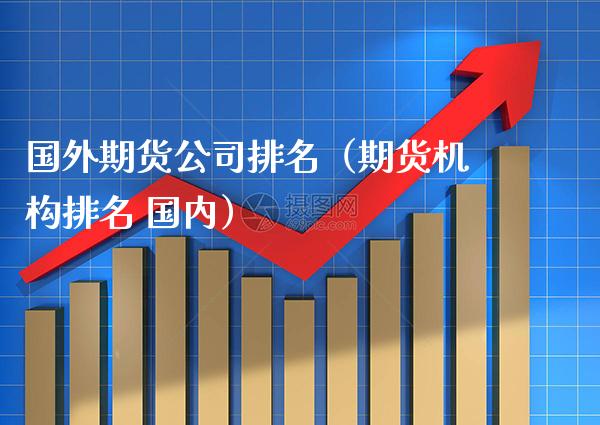 国外期货公司排名（期货机构排名 国内）_https://www.xmqjcw.com_期货直播室_第1张