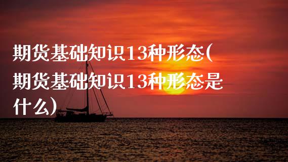 期货基础知识13种形态(期货基础知识13种形态是什么)_https://www.xmqjcw.com_期货百科_第1张