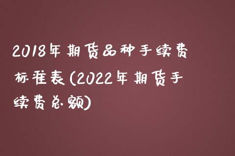 2018年期货品种手续费标准表(2022年期货手续费总额)_https://www.xmqjcw.com_期货百科_第1张