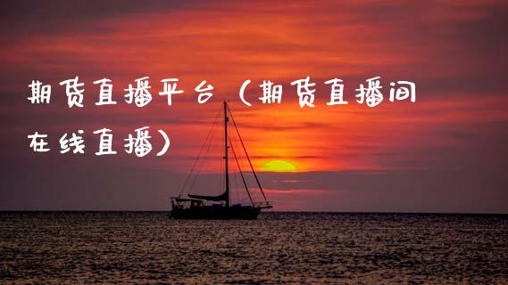 期货直播平台（期货直播间在线直播）_https://www.xmqjcw.com_期货投资_第1张