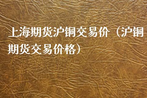 上海期货沪铜交易价（沪铜期货交易价格）_https://www.xmqjcw.com_期货投资_第1张