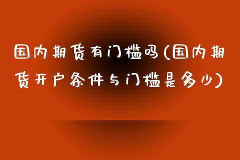 国内期货有门槛吗(国内期货开户条件与门槛是多少)_https://www.xmqjcw.com_期货行情_第1张