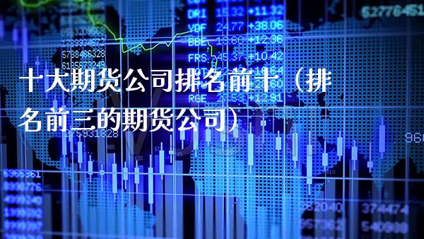 十大期货公司排名前十（排名前三的期货公司）_https://www.xmqjcw.com_期货直播室_第1张