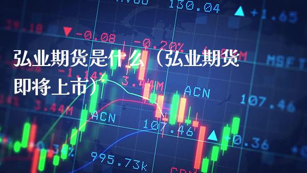 弘业期货是什么（弘业期货即将上市）_https://www.xmqjcw.com_期货投资_第1张
