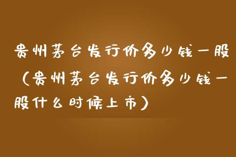 贵州茅台发行价多少钱一股（贵州茅台发行价多少钱一股什么时候上市）_https://www.xmqjcw.com_期货投资_第1张