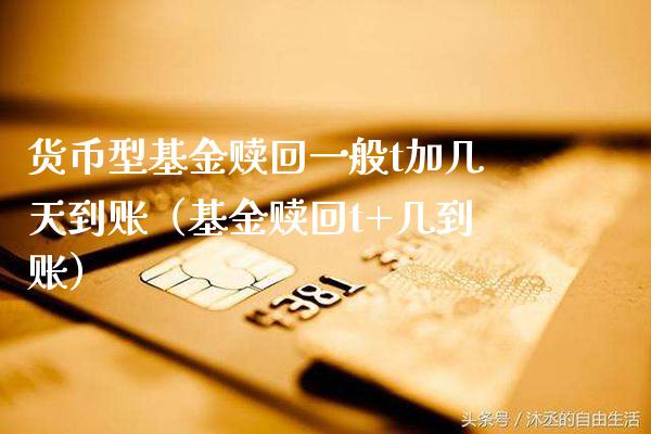 货币型基金赎回一般t加几天到账（基金赎回t+几到账）_https://www.xmqjcw.com_基金理财_第1张