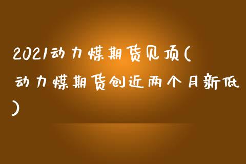 2021动力煤期货见顶(动力煤期货创近两个月新低)_https://www.xmqjcw.com_期货行情_第1张
