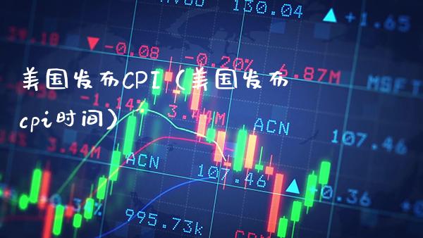 美国发布CPI（美国发布cpi时间）_https://www.xmqjcw.com_期货直播室_第1张