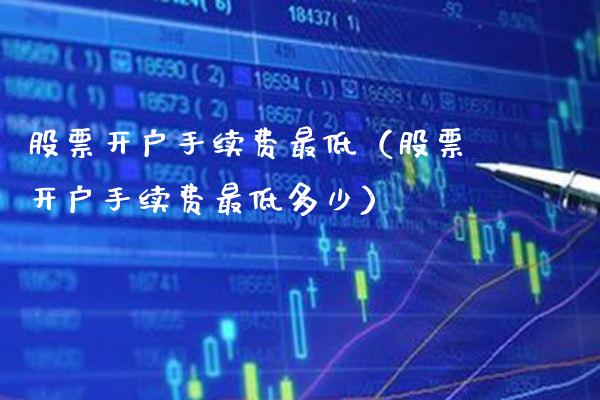 股票开户手续费最低（股票开户手续费最低多少）_https://www.xmqjcw.com_期货行情_第1张