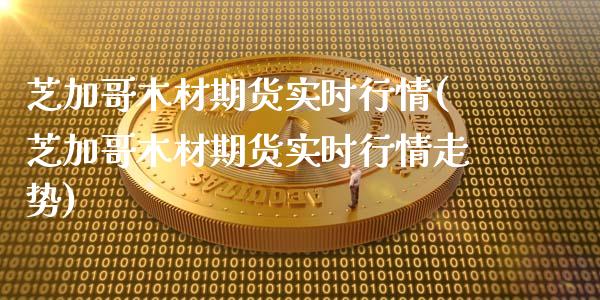 芝加哥木材期货实时行情(芝加哥木材期货实时行情走势)_https://www.xmqjcw.com_期货行情_第1张