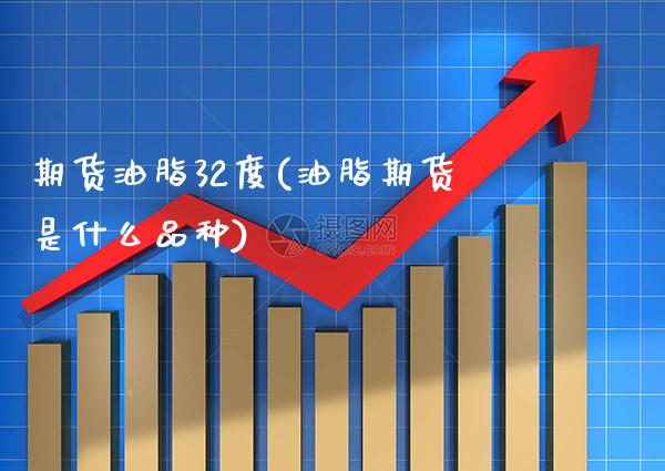 期货油脂32度(油脂期货是什么品种)_https://www.xmqjcw.com_期货百科_第1张
