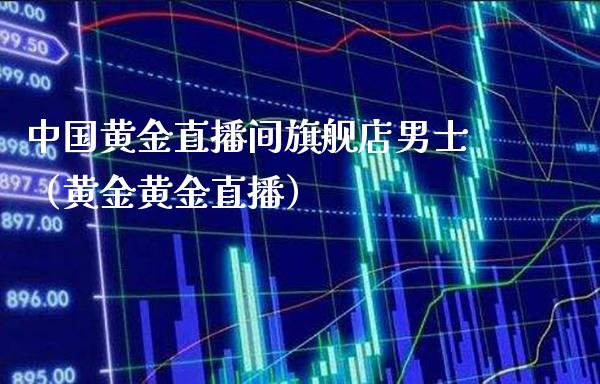中国黄金直播间旗舰店男士（黄金黄金直播）_https://www.xmqjcw.com_期货直播室_第1张