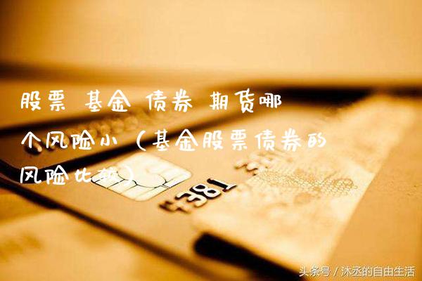 股票 基金 债券 期货哪个风险小（基金股票债券的风险比较）_https://www.xmqjcw.com_基金理财_第1张