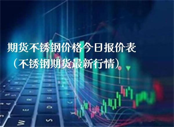 期货不锈钢价格今日报价表（不锈钢期货最新行情）_https://www.xmqjcw.com_期货行情_第1张