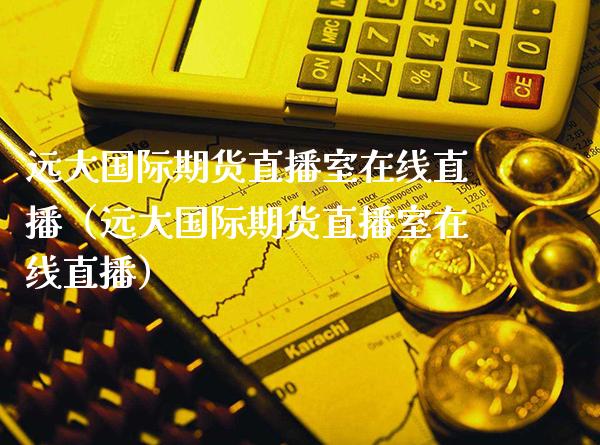 远大国际期货直播室在线直播（远大国际期货直播室在线直播）_https://www.xmqjcw.com_期货直播室_第1张