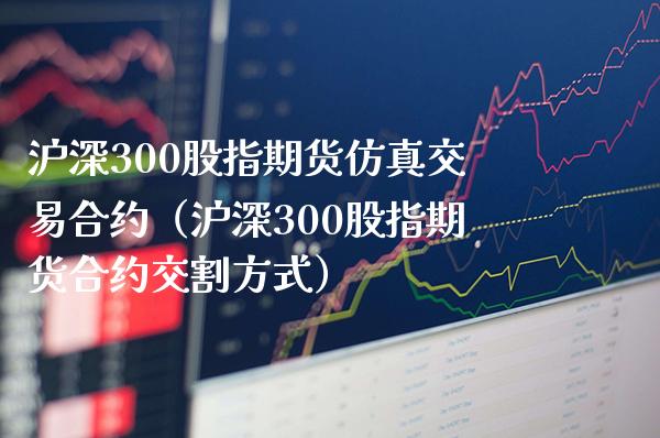 沪深300股指期货仿真交易合约（沪深300股指期货合约交割方式）_https://www.xmqjcw.com_期货行情_第1张