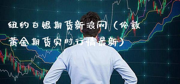 纽约白银期货新浪网（伦敦黄金期货实时行情最新）_https://www.xmqjcw.com_期货直播室_第1张
