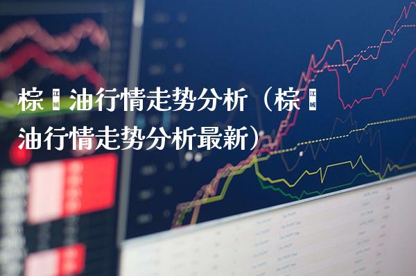棕榈**情走势分析（棕榈**情走势分析最新）_https://www.xmqjcw.com_期货投资_第1张