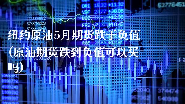 纽约原油5月期货跌于负值(原油期货跌到负值可以买吗)_https://www.xmqjcw.com_期货百科_第1张