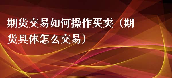 期货交易如何操作买卖（期货具体怎么交易）_https://www.xmqjcw.com_期货直播室_第1张